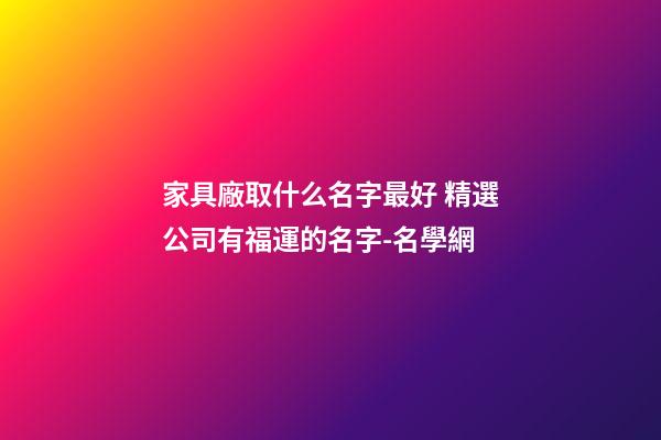 家具廠取什么名字最好 精選公司有福運的名字-名學網-第1張-公司起名-玄機派